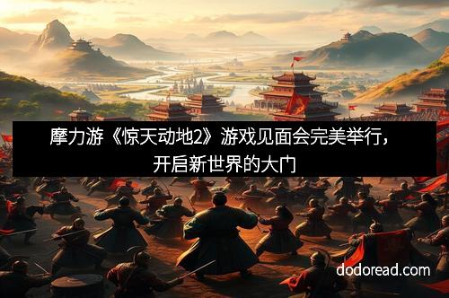 摩力游《惊天动地2》游戏见面会完美举行,开启新世界的大门